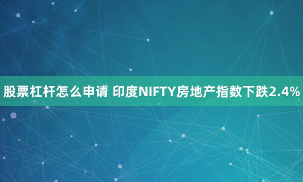 股票杠杆怎么申请 印度NIFTY房地产指数下跌2.4%