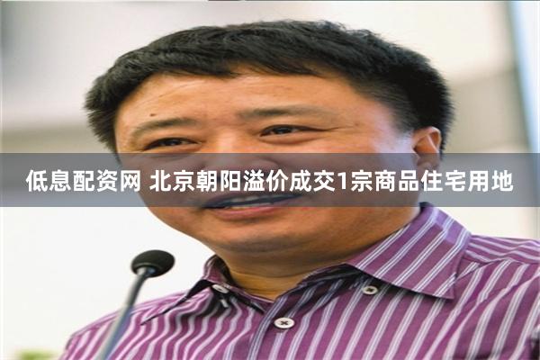 低息配资网 北京朝阳溢价成交1宗商品住宅用地