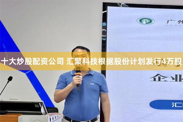 十大炒股配资公司 汇聚科技根据股份计划发行4万股