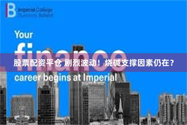 股票配资平仓 剧烈波动！烧碱支撑因素仍在？