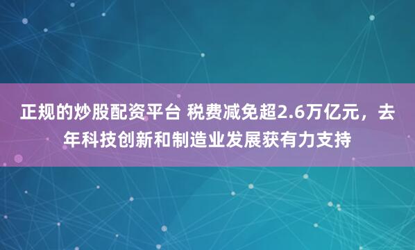 正规的炒股配资平台 税费减免超2.6万亿元，去年科技创新和制造业发展获有力支持