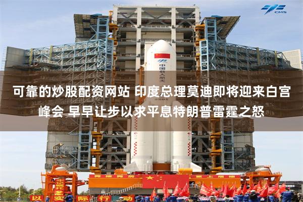 可靠的炒股配资网站 印度总理莫迪即将迎来白宫峰会 早早让步以求平息特朗普雷霆之怒