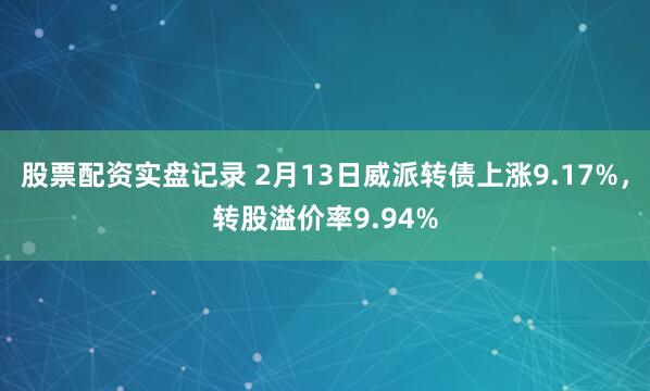股票配资实盘记录 2月13日威派转债上涨9.17%，转股溢价率9.94%