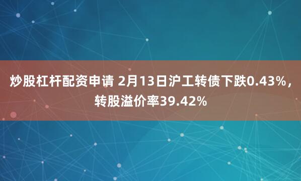 炒股杠杆配资申请 2月13日沪工转债下跌0.43%，转股溢价率39.42%