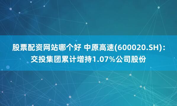 股票配资网站哪个好 中原高速(600020.SH)：交投集团累计增持1.07%公司股份