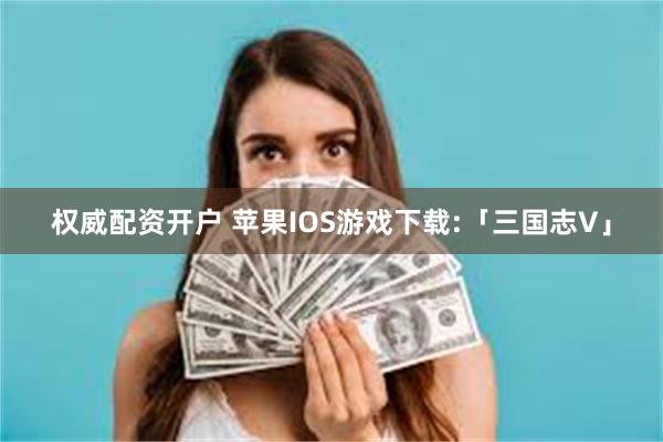 权威配资开户 苹果IOS游戏下载:「三国志V」