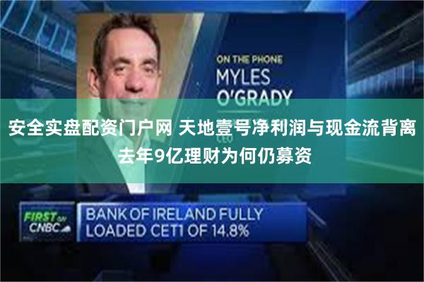 安全实盘配资门户网 天地壹号净利润与现金流背离 去年9亿理财为何仍募资