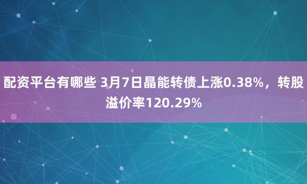 配资平台有哪些 3月7日晶能转债上涨0.38%，转股溢价率120.29%
