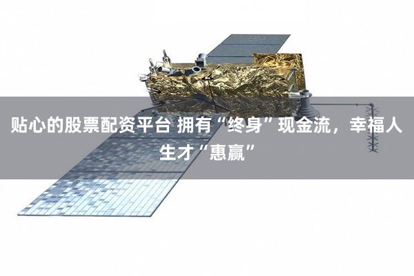 贴心的股票配资平台 拥有“终身”现金流，幸福人生才“惠赢”