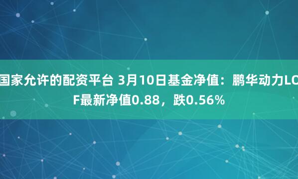 国家允许的配资平台 3月10日基金净值：鹏华动力LOF最新净值0.88，跌0.56%