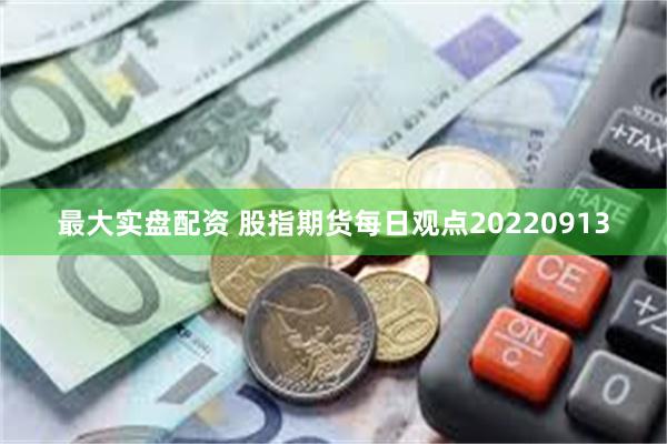 最大实盘配资 股指期货每日观点20220913