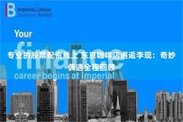 专业的股票配资线上 东京咖啡店邂逅李现：奇妙偶遇全程回顾