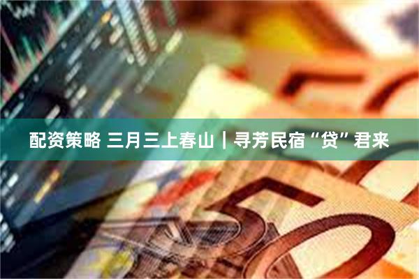 配资策略 三月三上春山｜寻芳民宿“贷”君来