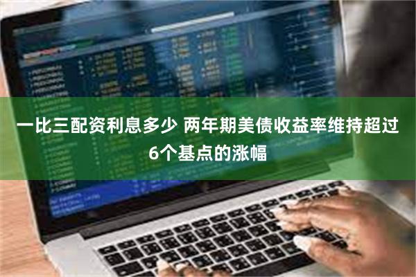 一比三配资利息多少 两年期美债收益率维持超过6个基点的涨幅