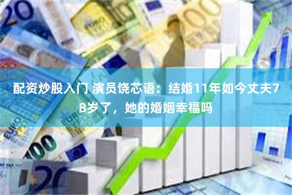 配资炒股入门 演员饶芯语：结婚11年如今丈夫78岁了，她的婚姻幸福吗
