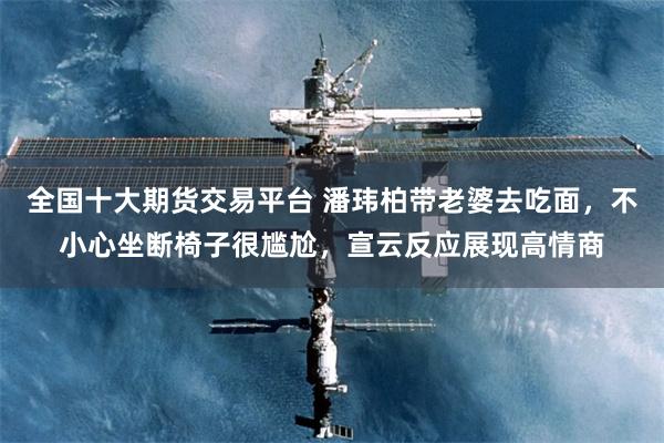 全国十大期货交易平台 潘玮柏带老婆去吃面，不小心坐断椅子很尴尬，宣云反应展现高情商