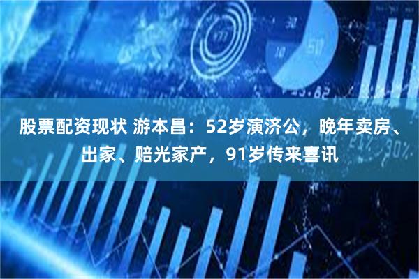 股票配资现状 游本昌：52岁演济公，晚年卖房、出家、赔光家产，91岁传来喜讯