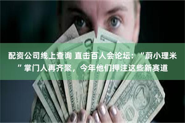 配资公司线上查询 直击百人会论坛：“蔚小理米”掌门人再齐聚，今年他们押注这些新赛道