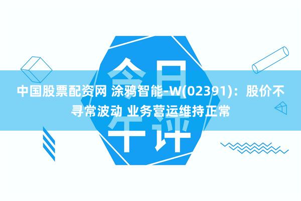 中国股票配资网 涂鸦智能-W(02391)：股价不寻常波动 业务营运维持正常