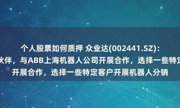 个人股票如何质押 众业达(002441.SZ)：公司是ABB公司合作伙伴，与ABB上海机器人公司开展合作，选择一些特定客户开展机器人分销
