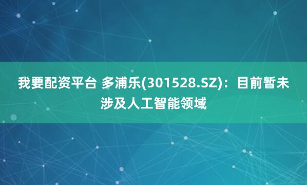 我要配资平台 多浦乐(301528.SZ)：目前暂未涉及人工智能领域