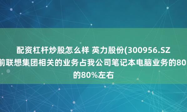 配资杠杆炒股怎么样 英力股份(300956.SZ)：目前联想集团相关的业务占我公司笔记本电脑业务的80%左右