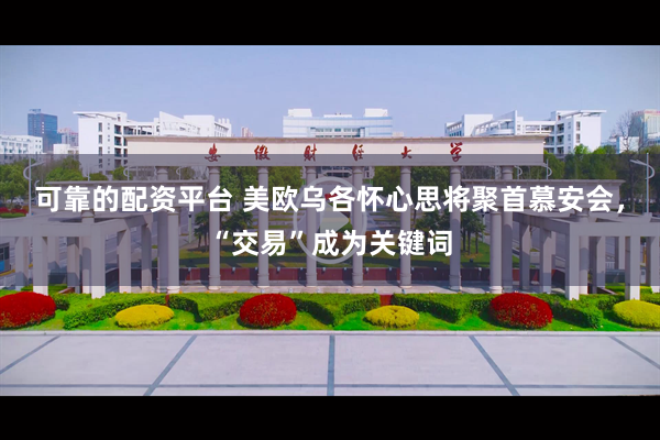 可靠的配资平台 美欧乌各怀心思将聚首慕安会，“交易”成为关键词