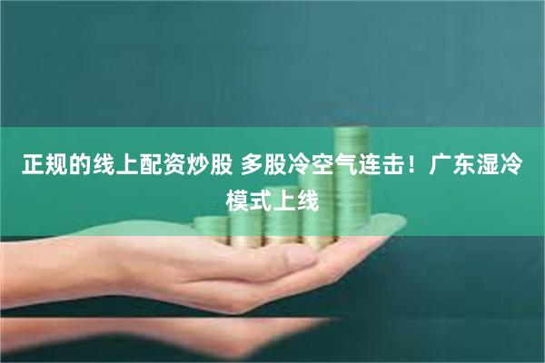 正规的线上配资炒股 多股冷空气连击！广东湿冷模式上线