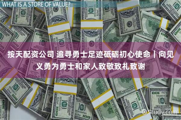 按天配资公司 追寻勇士足迹砥砺初心使命｜向见义勇为勇士和家人致敬致礼致谢