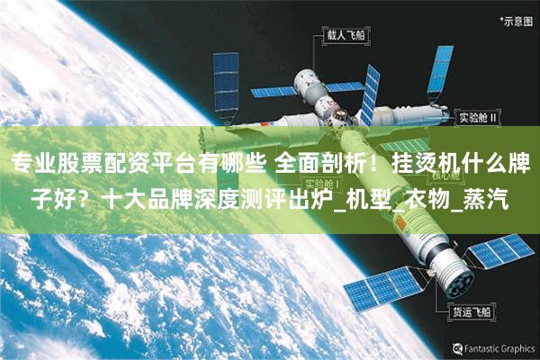 专业股票配资平台有哪些 全面剖析！挂烫机什么牌子好？十大品牌深度测评出炉_机型_衣物_蒸汽