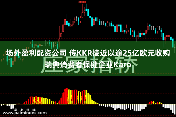 场外盈利配资公司 传KKR接近以逾25亿欧元收购瑞典消费者保健企业Karo