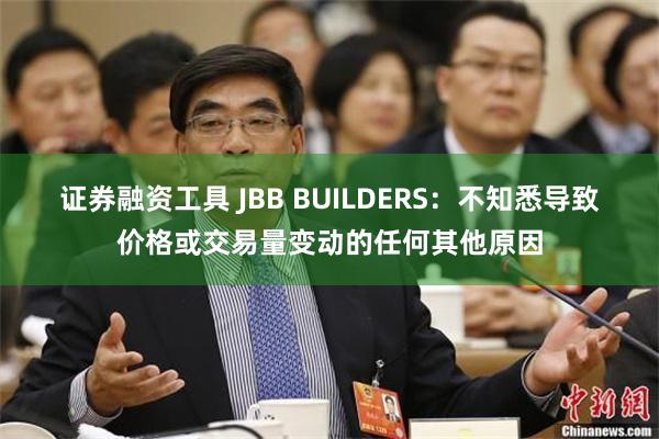 证券融资工具 JBB BUILDERS：不知悉导致价格或交易量变动的任何其他原因