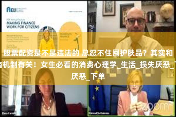 股票配资是不是违法的 总忍不住囤护肤品？其实和大脑机制有关！女生必看的消费心理学_生活_损失厌恶_下单