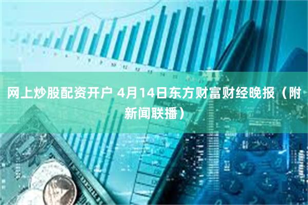 网上炒股配资开户 4月14日东方财富财经晚报（附新闻联播）