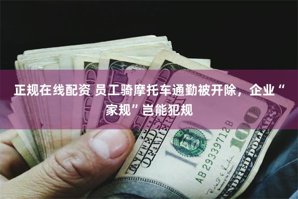 正规在线配资 员工骑摩托车通勤被开除，企业“家规”岂能犯规