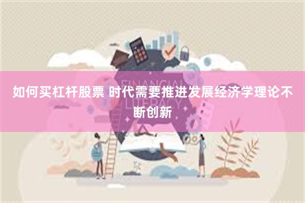如何买杠杆股票 时代需要推进发展经济学理论不断创新