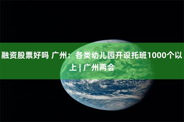 融资股票好吗 广州：各类幼儿园开设托班1000个以上 | 广州两会