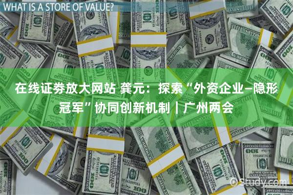 在线证劵放大网站 龚元：探索“外资企业—隐形冠军”协同创新机制｜广州两会