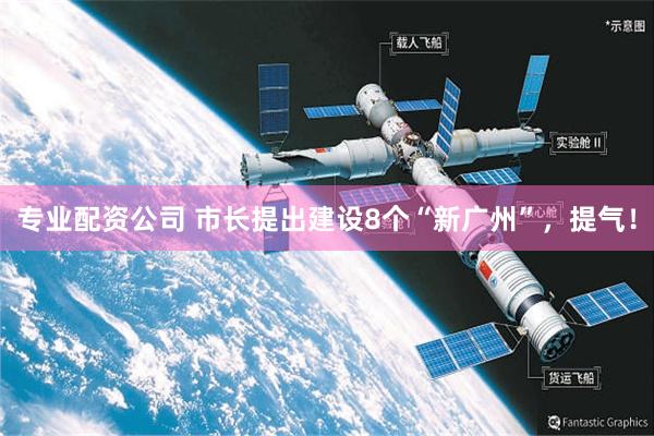 专业配资公司 市长提出建设8个“新广州”，提气！