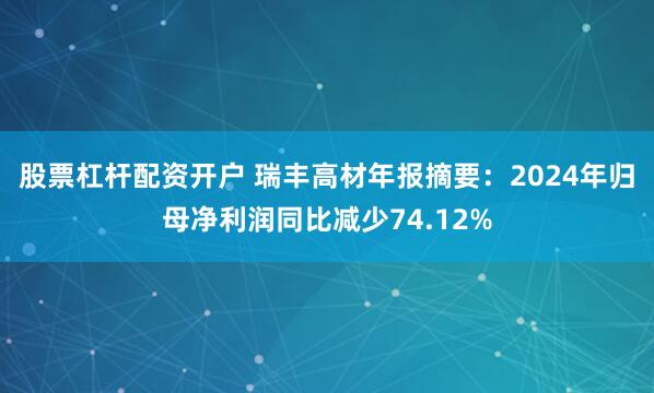 股票杠杆配资开户 瑞丰高材年报摘要：2024年归母净利润同比减少74.12%