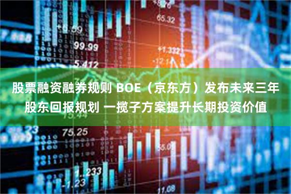 股票融资融券规则 BOE（京东方）发布未来三年股东回报规划 一揽子方案提升长期投资价值