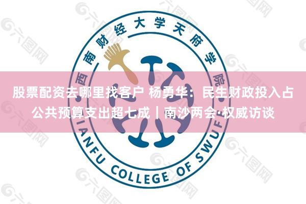 股票配资去哪里找客户 杨勇华：民生财政投入占公共预算支出超七成｜南沙两会·权威访谈