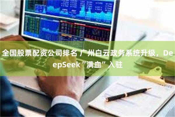 全国股票配资公司排名 广州白云政务系统升级，DeepSeek“满血”入驻