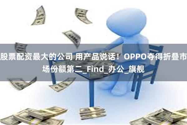 股票配资最大的公司 用产品说话！OPPO夺得折叠市场份额第二_Find_办公_旗舰