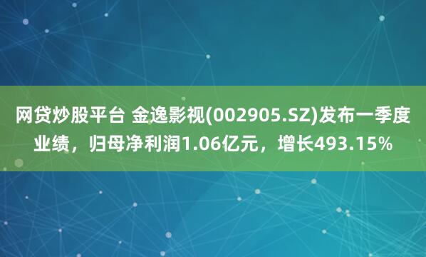 网贷炒股平台 金逸影视(002905.SZ)发布一季度业绩，归母净利润1.06亿元，增长493.15%
