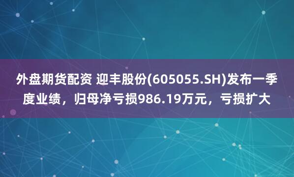 外盘期货配资 迎丰股份(605055.SH)发布一季度业绩，归母净亏损986.19万元，亏损扩大