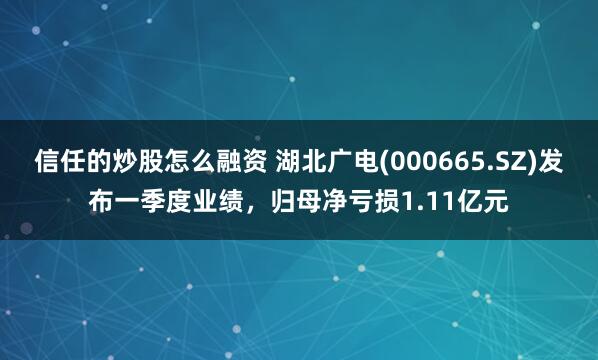 信任的炒股怎么融资 湖北广电(000665.SZ)发布一季度业绩，归母净亏损1.11亿元