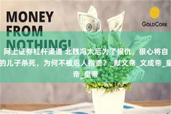 网上证劵杠杆渠道 北魏冯太后为了报仇，狠心将自己的儿子杀死，为何不被后人指责？_献文帝_文成帝_皇帝