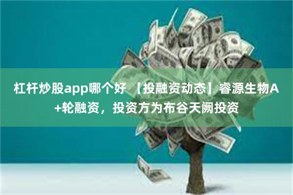杠杆炒股app哪个好 【投融资动态】睿源生物A+轮融资，投资方为布谷天阙投资