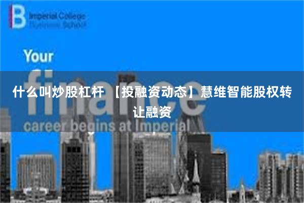 什么叫炒股杠杆 【投融资动态】慧维智能股权转让融资